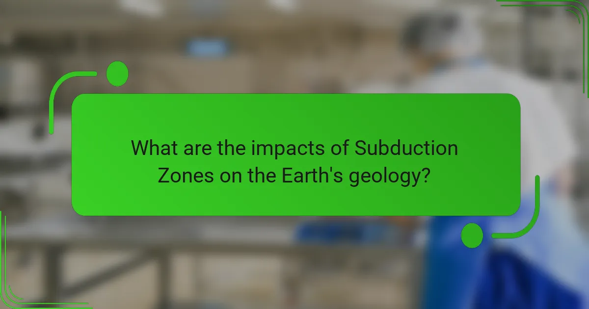 What are the impacts of Subduction Zones on the Earth's geology?